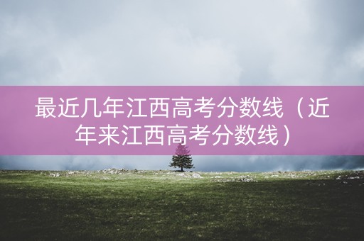 最近几年江西高考分数线（近年来江西高考分数线）