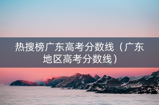 热搜榜广东高考分数线（广东地区高考分数线）