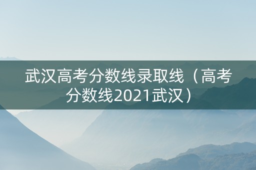 武汉高考分数线录取线（高考分数线2021武汉）