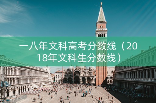 一八年文科高考分数线（2018年文科生分数线）