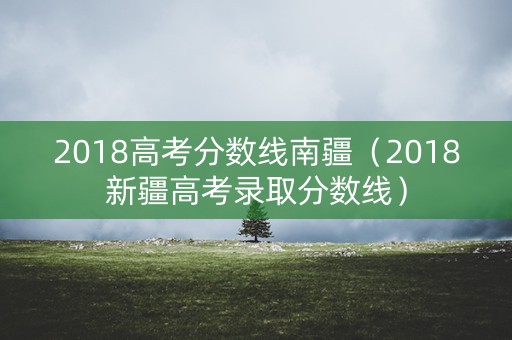 2018高考分数线南疆（2018新疆高考录取分数线）