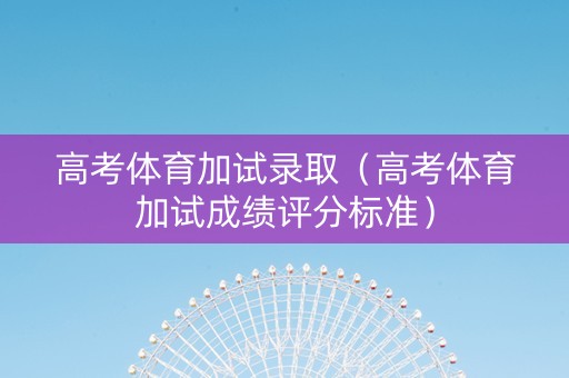 高考体育加试录取（高考体育加试成绩评分标准）