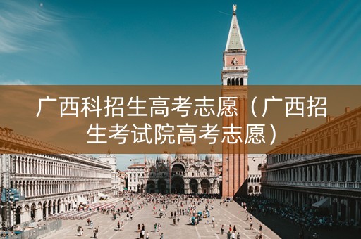 广西科招生高考志愿（广西招生考试院高考志愿）