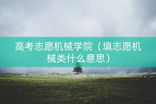 高考志愿机械学院（填志愿机械类什么意思）