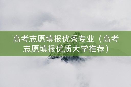 高考志愿填报优秀专业（高考志愿填报优质大学推荐）