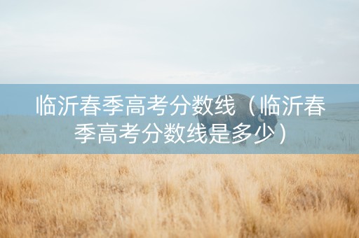 临沂春季高考分数线（临沂春季高考分数线是多少）