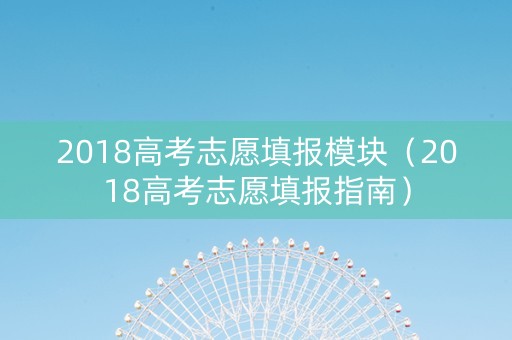 2018高考志愿填报模块（2018高考志愿填报指南）