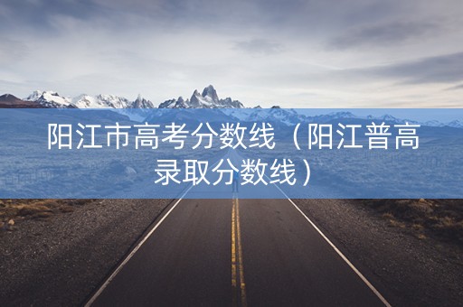 阳江市高考分数线（阳江普高录取分数线）