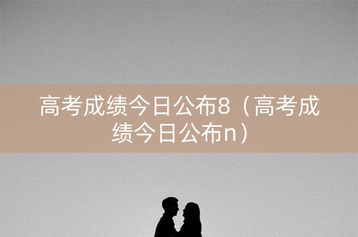 高考成绩今日公布8（高考成绩今日公布n）