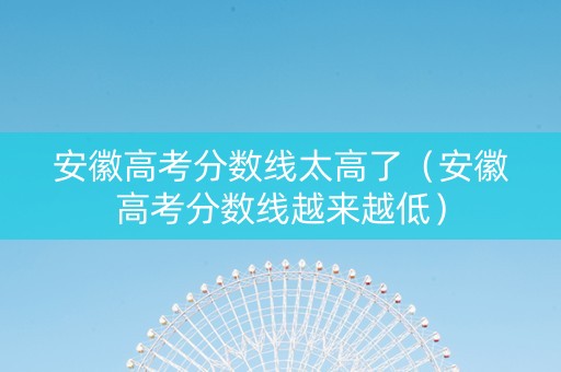 安徽高考分数线太高了（安徽高考分数线越来越低）