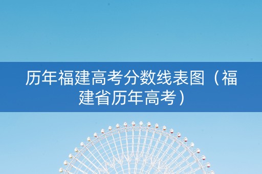 历年福建高考分数线表图（福建省历年高考）