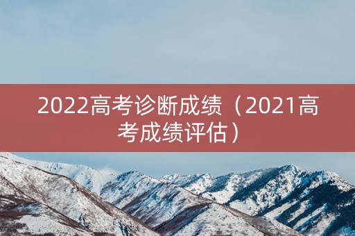 2022高考诊断成绩（2021高考成绩评估）