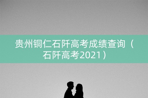 贵州铜仁石阡高考成绩查询（石阡高考2021）