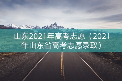 山东2021年高考志愿（2021年山东省高考志愿录取）