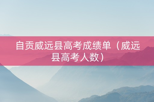自贡威远县高考成绩单（威远县高考人数）