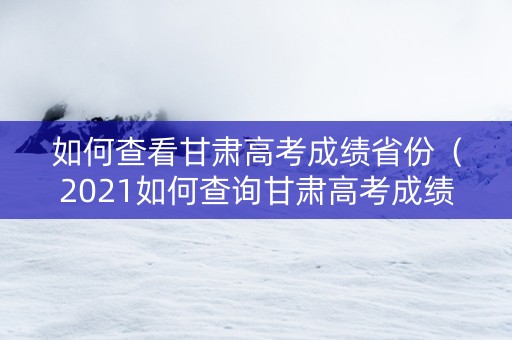 如何查看甘肃高考成绩省份（2021如何查询甘肃高考成绩）