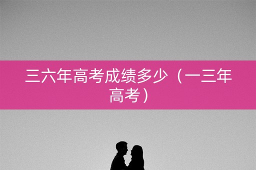 三六年高考成绩多少（一三年高考）
