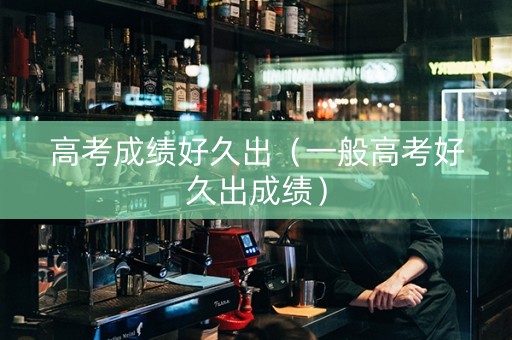 高考成绩好久出（一般高考好久出成绩）