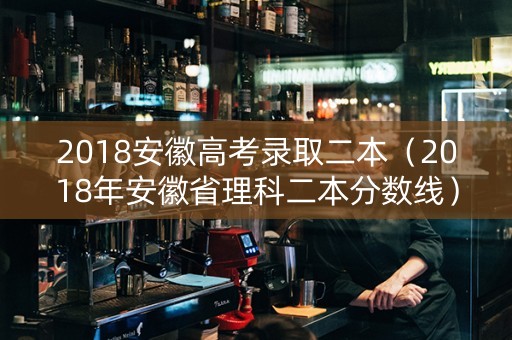 2018安徽高考录取二本（2018年安徽省理科二本分数线）