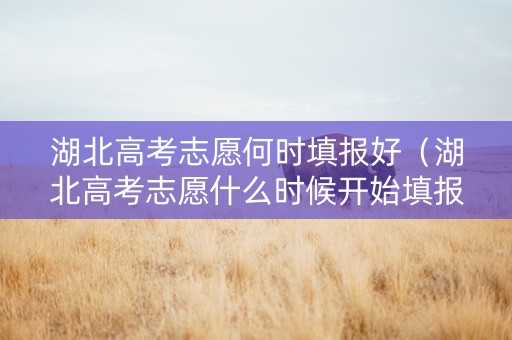 湖北高考志愿何时填报好（湖北高考志愿什么时候开始填报）
