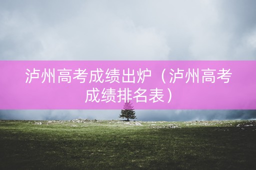 泸州高考成绩出炉（泸州高考成绩排名表）