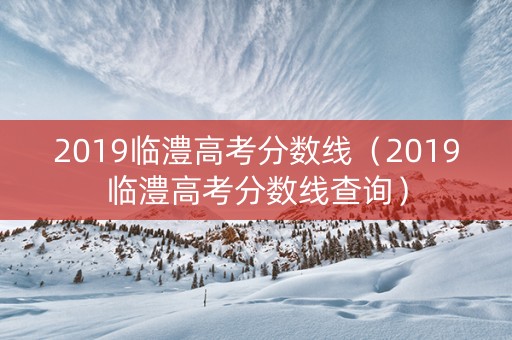 2019临澧高考分数线（2019临澧高考分数线查询）