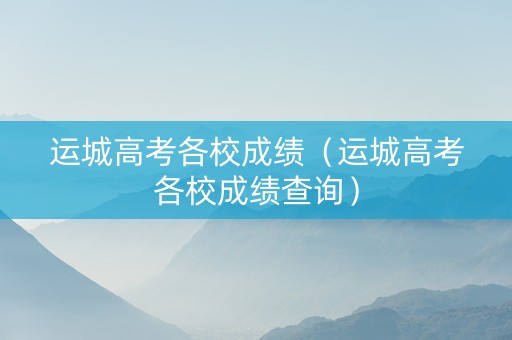 运城高考各校成绩（运城高考各校成绩查询）