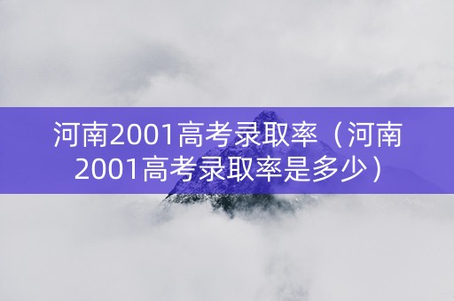 河南2001高考录取率（河南2001高考录取率是多少）