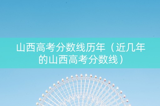 山西高考分数线历年（近几年的山西高考分数线）