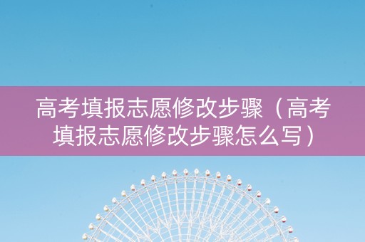 高考填报志愿修改步骤（高考填报志愿修改步骤怎么写）