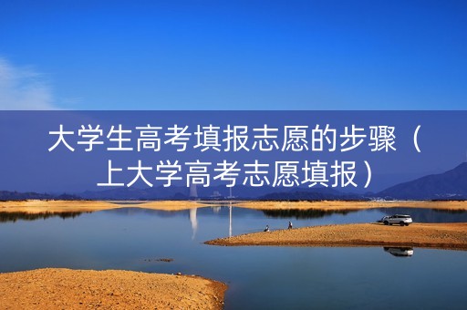大学生高考填报志愿的步骤（上大学高考志愿填报）