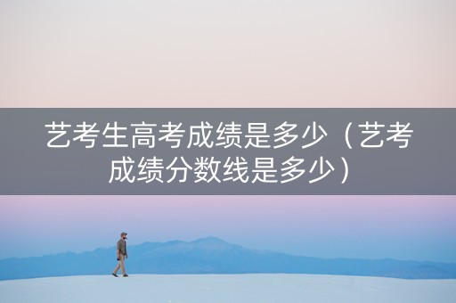 艺考生高考成绩是多少（艺考成绩分数线是多少）