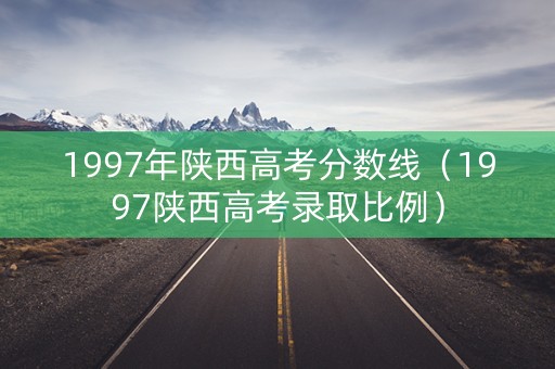 1997年陕西高考分数线（1997陕西高考录取比例）