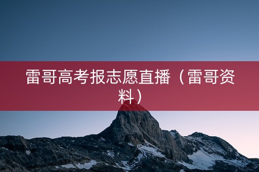 雷哥高考报志愿直播（雷哥资料）