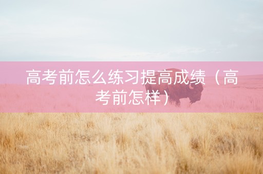 高考前怎么练习提高成绩（高考前怎样）