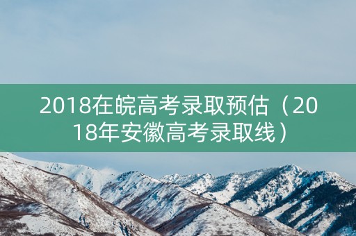 2018在皖高考录取预估（2018年安徽高考录取线）