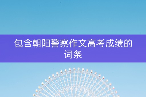 包含朝阳警察作文高考成绩的词条