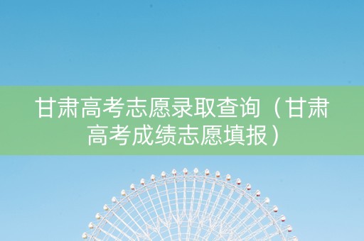 甘肃高考志愿录取查询（甘肃高考成绩志愿填报）