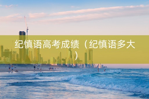 纪慎语高考成绩（纪慎语多大）