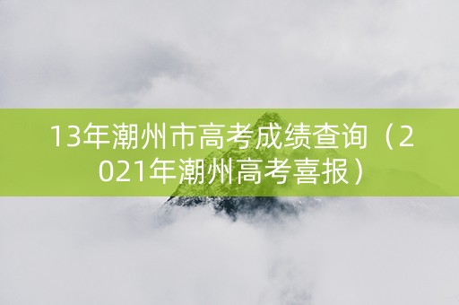 13年潮州市高考成绩查询（2021年潮州高考喜报）