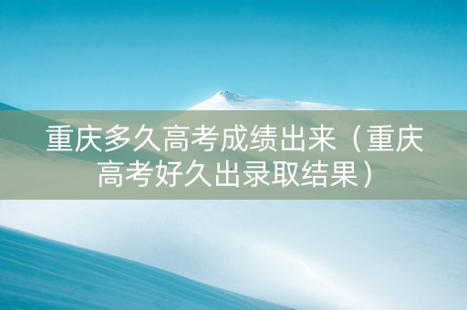 重庆多久高考成绩出来（重庆高考好久出录取结果）