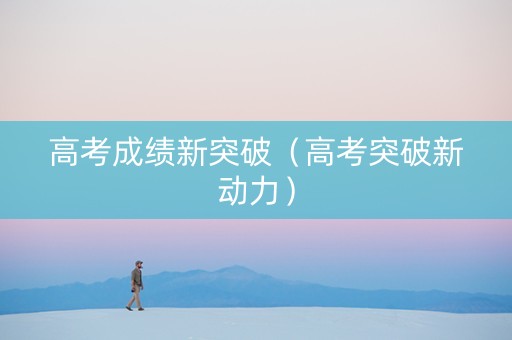 高考成绩新突破（高考突破新动力）