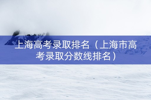上海高考录取排名（上海市高考录取分数线排名）