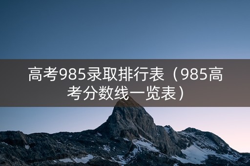 高考985录取排行表（985高考分数线一览表）