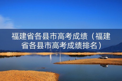 福建省各县市高考成绩（福建省各县市高考成绩排名）