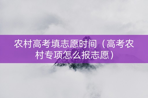 农村高考填志愿时间（高考农村专项怎么报志愿）