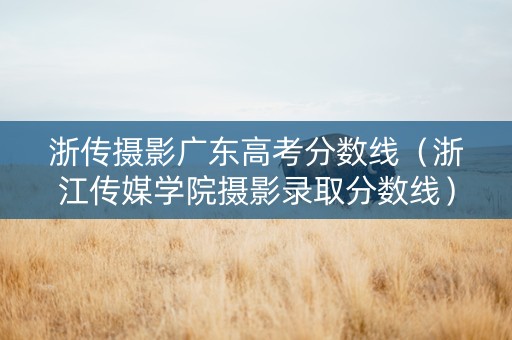 浙传摄影广东高考分数线（浙江传媒学院摄影录取分数线）