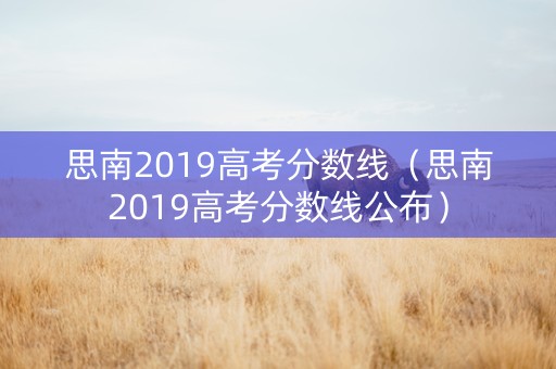 思南2019高考分数线（思南2019高考分数线公布）