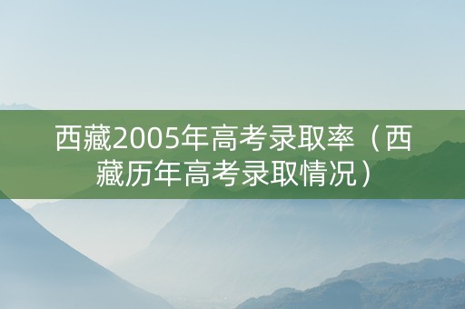 西藏2005年高考录取率（西藏历年高考录取情况）