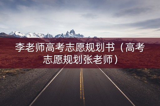 李老师高考志愿规划书（高考志愿规划张老师）